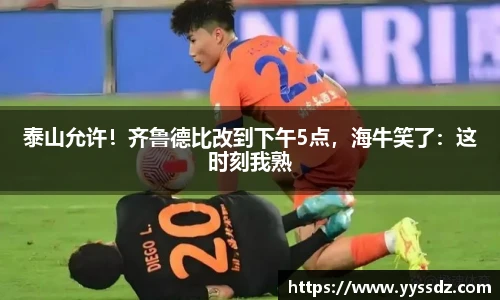泰山允许！齐鲁德比改到下午5点，海牛笑了：这时刻我熟