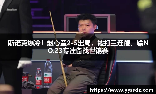 斯诺克爆冷！赵心童2-5出局，被打三连鞭、输NO.23专注备战世锦赛